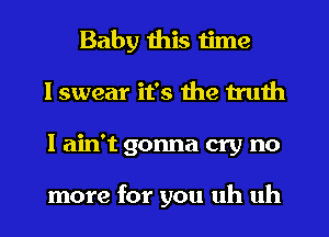 Baby this time
I swear it's the truth
I ain't gonna cry no

more for you uh uh