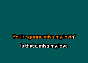 You're gonna miss my lovin'

is that a miss my love