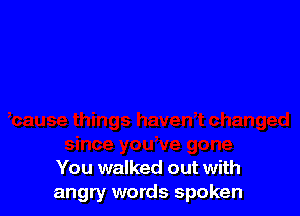 You walked out with
angry words spoken