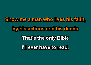 Show me a man who lives his faith,

by his actions and his deeds

That's the only Bible

I'll ever have to read.