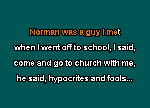 Norman was a guy I met
when I went offto school, I said,
come and go to church with me,

he said, hypocrites and fools...