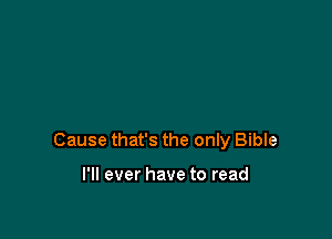 Cause that's the only Bible

I'll ever have to read