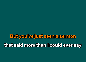 But you've just seen a sermon

that said more than I could ever say