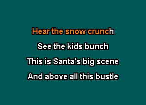 Hear the snow crunch
See the kids bunch

This is Santa's big scene

And above all this bustle