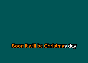 Soon it will be Christmas day