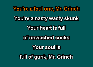 You're a foul one, Mr. Grinch

You're a nasty wasty skunk

Your heart is full
of unwashed socks
Your soul is

full of gunk, Mr. Grinch