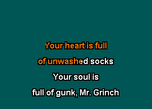 Your heart is full
of unwashed socks

Your soul is

full of gunk, Mr. Grinch