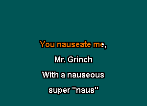 You nauseate me,

Mr. Grinch
With a nauseous

supernaus