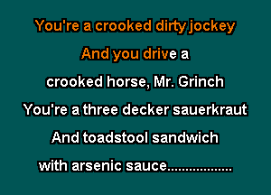 You're a crooked dittyjockey
And you drive a
crooked horse, Mr. Grinch
You're a three decker sauerkraut
And toadstool sandwich

with arsenic sauce ..................