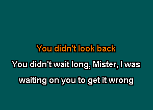 You didn't look back

You didn't wait long. Mister, Iwas

waiting on you to get it wrong