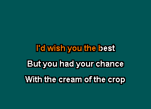 I'd wish you the best

But you had your chance

With the cream ofthe crop