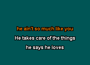 he ain't so much like you

He takes care ofthe things

he says he loves