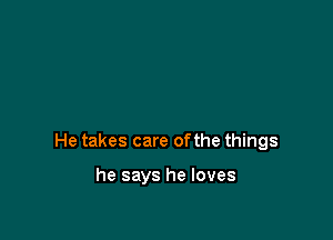 He takes care ofthe things

he says he loves