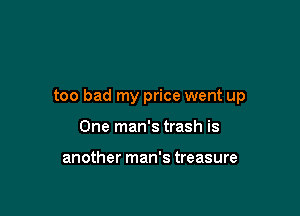 too bad my price went up

One man's trash is

another man's treasure