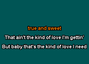 true and sweet

That ain't the kind oflove I'm gettin'
But babythat's the kind oflove I need