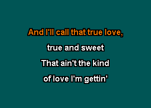 And I'll call that true love,

true and sweet
That ain't the kind

oflove I'm gettin'