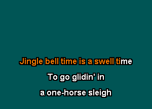 Jingle bell time is a swell time

To go glidin' in

a one-horse sleigh