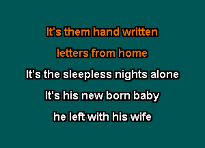 It's them hand written

letters from home

It's the sleepless nights alone

It's his new born baby

he left with his wife
