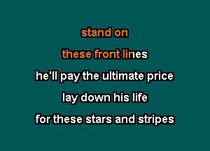 stand on

these front lines

he'll pay the ultimate price

lay down his life

forthese stars and stripes