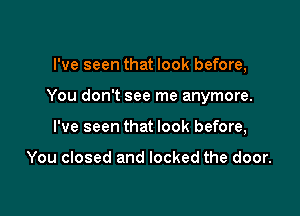 I've seen that look before,

You don't see me anymore.

I've seen that look before,

You closed and locked the door.