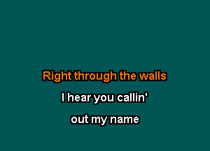 Rightthrough the walls

lhear you callin'

out my name