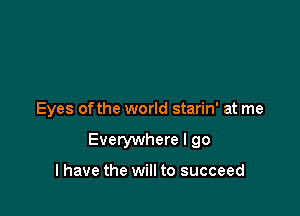 Eyes of the world starin' at me

Everywhere I go

I have the will to succeed