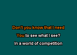 Don't you know that I need

You to see whatl see?

In a world of competition