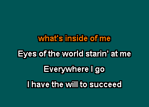 what's inside of me

Eyes of the world starin' at me

Everywhere I go

I have the will to succeed