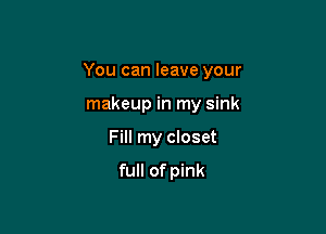You can leave your

makeup in my sink
Fill my closet

full of pink