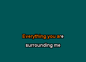 Everything you are

surrounding me