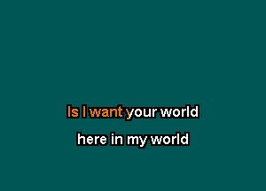 Is I want your world

here in my world