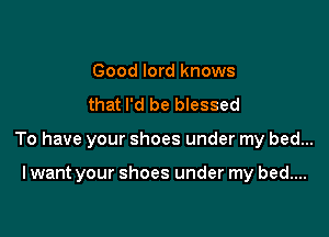 Good lord knows
that I'd be blessed

To have your shoes under my bed...

I want your shoes under my bed....