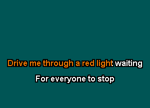 Drive me through a red light waiting

For everyone to stop