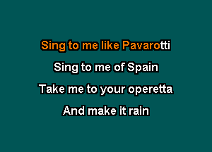 Sing to me like Pavarotti

Sing to me of Spain

Take me to your Operetta

And make it rain