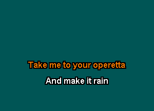 Take me to your Operetta

And make it rain