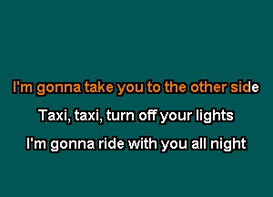 I'm gonna take you to the other side

Taxi, taxi, turn off your lights

I'm gonna ride with you all night