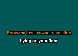 Show me love's sweet revelation

Lying on your floor