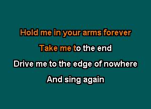 Hold me in your arms forever

Take me to the end

Drive me to the edge of nowhere

And sing again