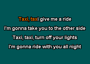 Taxi, taxi give me a ride
I'm gonna take you to the other side
Taxi, taxi, turn off your lights

I'm gonna ride with you all night