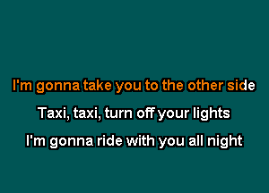 I'm gonna take you to the other side

Taxi, taxi, turn off your lights

I'm gonna ride with you all night