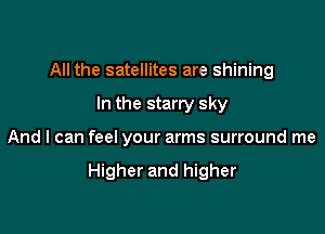 All the satellites are shining
In the starry sky

And I can feel your arms surround me

Higher and higher