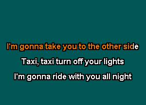 I'm gonna take you to the other side

Taxi, taxi turn off your lights

I'm gonna ride with you all night