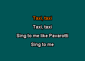 Taxi, taxi

Taxi, taxi

Sing to me like Pavarotti

Sing to me