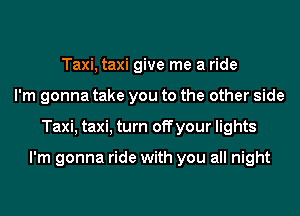 Taxi, taxi give me a ride
I'm gonna take you to the other side
Taxi, taxi, turn off your lights

I'm gonna ride with you all night