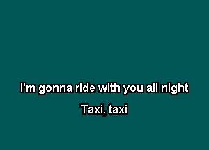 I'm gonna ride with you all night

Taxi, taxi