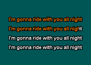 I'm gonna ride with you all night
I'm gonna ride with you all night
I'm gonna ride with you all night

I'm gonna ride with you all night