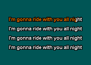 I'm gonna ride with you all night
I'm gonna ride with you all night
I'm gonna ride with you all night

I'm gonna ride with you all night