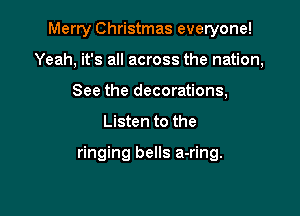 Merry Christmas everyone!
Yeah, it's all across the nation,
See the decorations,

Listen to the

ringing bells a-ring.