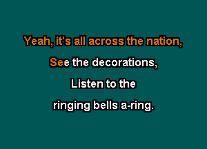 Yeah, it's all across the nation,
See the decorations,

Listen to the

ringing bells a-ring.