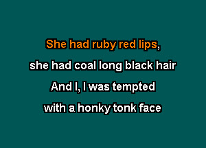 She had ruby red lips,

she had coal long black hair

And I, I was tempted

with a honky tonk face